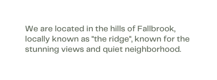 We are located in the hills of Fallbrook locally known as the ridge known for the stunning views and quiet neighborhood