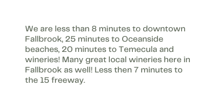 We are less than 8 minutes to downtown Fallbrook 25 minutes to Oceanside beaches 20 minutes to Temecula and wineries Many great local wineries here in Fallbrook as well Less then 7 minutes to the 15 freeway